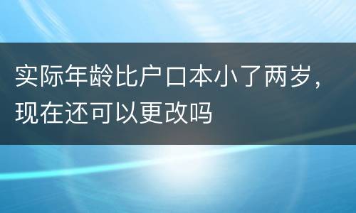 实际年龄比户口本小了两岁，现在还可以更改吗