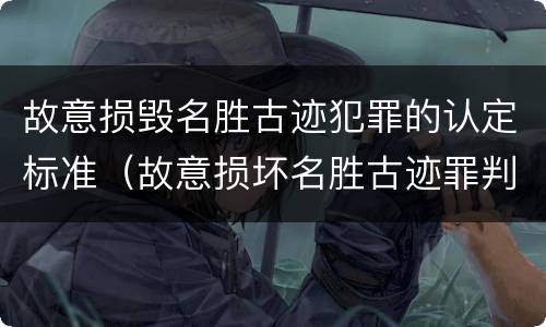 故意损毁名胜古迹犯罪的认定标准（故意损坏名胜古迹罪判刑）