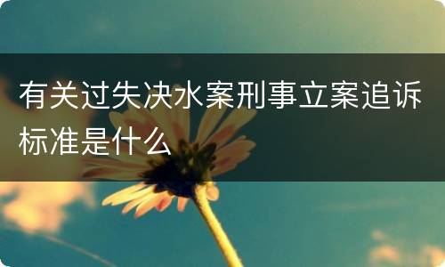 有关过失决水案刑事立案追诉标准是什么