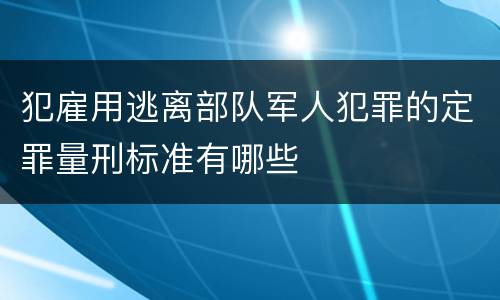 犯雇用逃离部队军人犯罪的定罪量刑标准有哪些