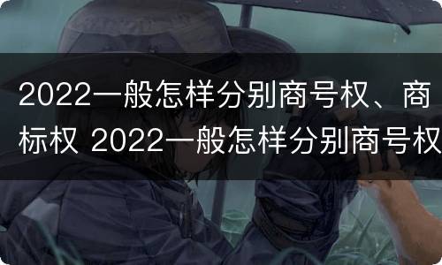 2022一般怎样分别商号权、商标权 2022一般怎样分别商号权,商标权和商标权