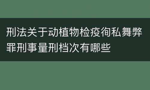 刑法关于动植物检疫徇私舞弊罪刑事量刑档次有哪些