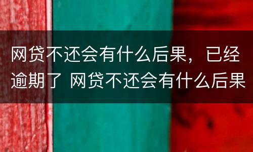 网贷不还会有什么后果，已经逾期了 网贷不还会有什么后果,已经逾期了怎么办