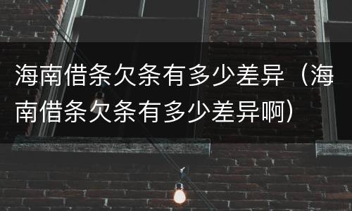 海南借条欠条有多少差异（海南借条欠条有多少差异啊）