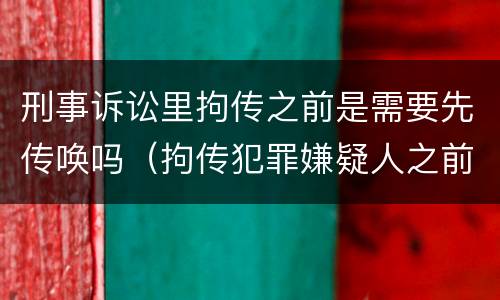 刑事诉讼里拘传之前是需要先传唤吗（拘传犯罪嫌疑人之前必须先传唤）