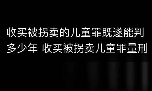收买被拐卖的儿童罪既遂能判多少年 收买被拐卖儿童罪量刑