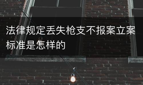 法律规定丢失枪支不报案立案标准是怎样的