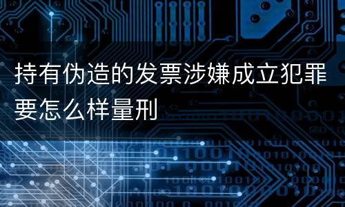 持有伪造的发票涉嫌成立犯罪要怎么样量刑