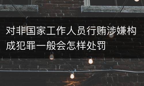 对非国家工作人员行贿涉嫌构成犯罪一般会怎样处罚
