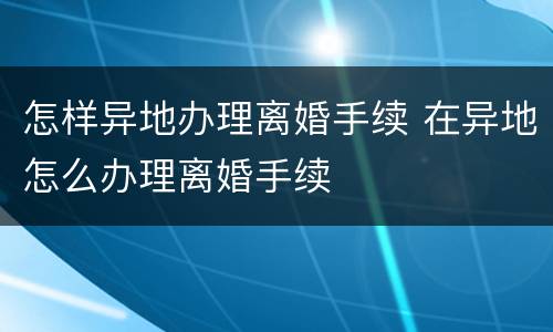 怎样异地办理离婚手续 在异地怎么办理离婚手续