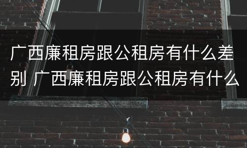 广西廉租房跟公租房有什么差别 广西廉租房跟公租房有什么差别吗