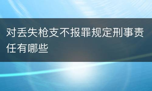 对丢失枪支不报罪规定刑事责任有哪些