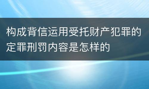 构成背信运用受托财产犯罪的定罪刑罚内容是怎样的