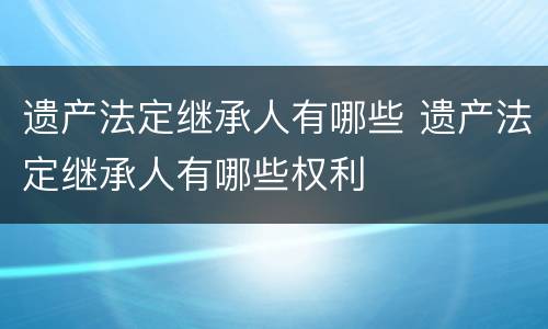 遗产法定继承人有哪些 遗产法定继承人有哪些权利
