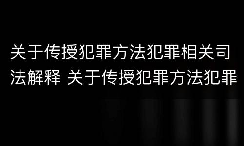 关于传授犯罪方法犯罪相关司法解释 关于传授犯罪方法犯罪相关司法解释