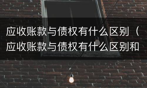 应收账款与债权有什么区别（应收账款与债权有什么区别和联系）