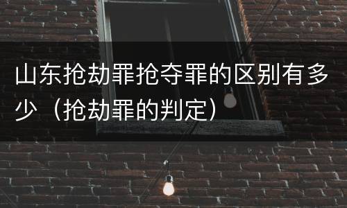 山东抢劫罪抢夺罪的区别有多少（抢劫罪的判定）