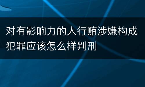 对有影响力的人行贿涉嫌构成犯罪应该怎么样判刑
