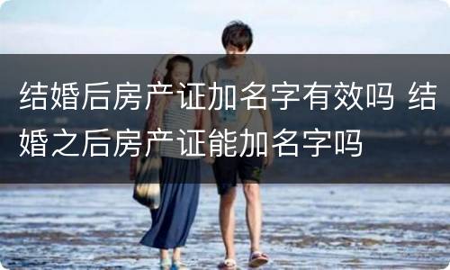 结婚后房产证加名字有效吗 结婚之后房产证能加名字吗