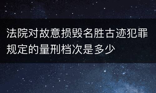 法院对故意损毁名胜古迹犯罪规定的量刑档次是多少