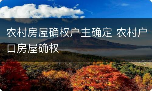 农村房屋确权户主确定 农村户口房屋确权