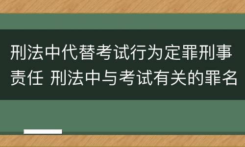 刑法中代替考试行为定罪刑事责任 刑法中与考试有关的罪名