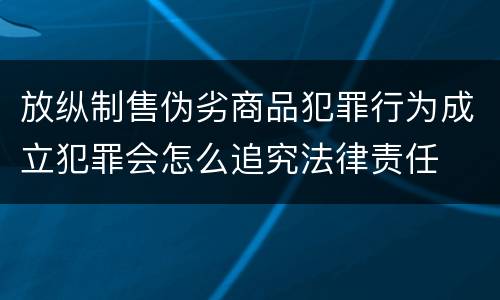 放纵制售伪劣商品犯罪行为成立犯罪会怎么追究法律责任