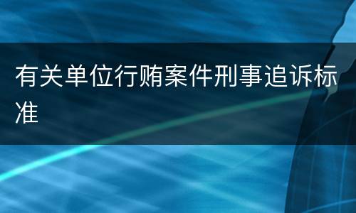 有关单位行贿案件刑事追诉标准