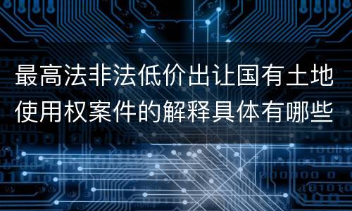 最高法非法低价出让国有土地使用权案件的解释具体有哪些