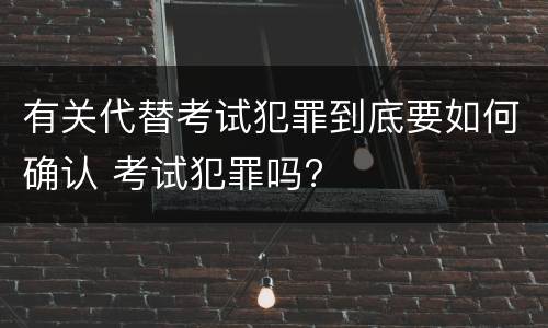 有关代替考试犯罪到底要如何确认 考试犯罪吗?