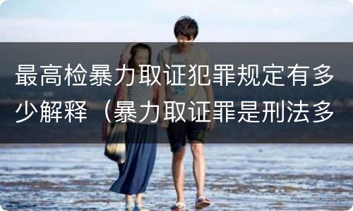 最高检暴力取证犯罪规定有多少解释（暴力取证罪是刑法多少条）