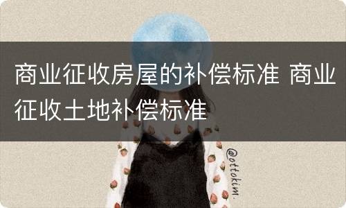 商业征收房屋的补偿标准 商业征收土地补偿标准