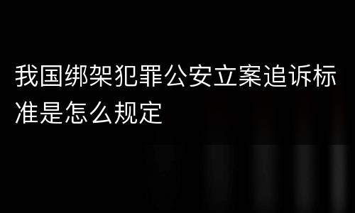 我国绑架犯罪公安立案追诉标准是怎么规定