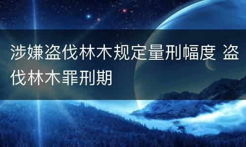 涉嫌盗伐林木规定量刑幅度 盗伐林木罪刑期