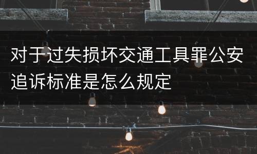 对于过失损坏交通工具罪公安追诉标准是怎么规定