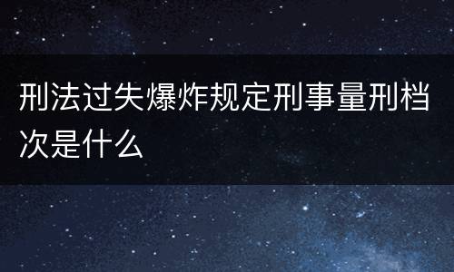 刑法过失爆炸规定刑事量刑档次是什么