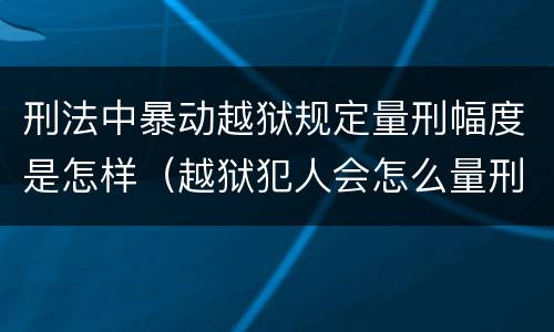 刑法中暴动越狱规定量刑幅度是怎样（越狱犯人会怎么量刑）