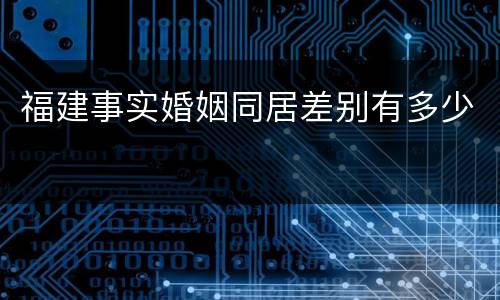 福建事实婚姻同居差别有多少