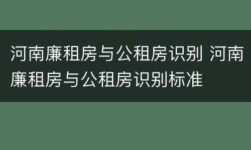 河南廉租房与公租房识别 河南廉租房与公租房识别标准
