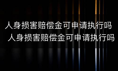人身损害赔偿金可申请执行吗 人身损害赔偿金可申请执行吗