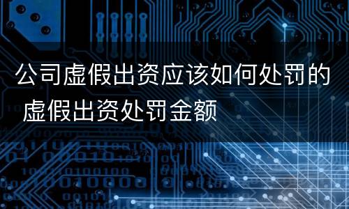 公司虚假出资应该如何处罚的 虚假出资处罚金额