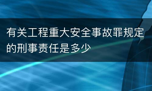 有关工程重大安全事故罪规定的刑事责任是多少