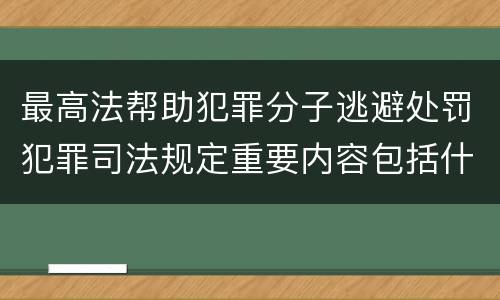 最高法帮助犯罪分子逃避处罚犯罪司法规定重要内容包括什么