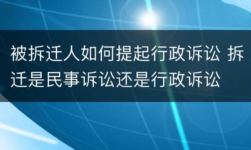 被拆迁人如何提起行政诉讼 拆迁是民事诉讼还是行政诉讼