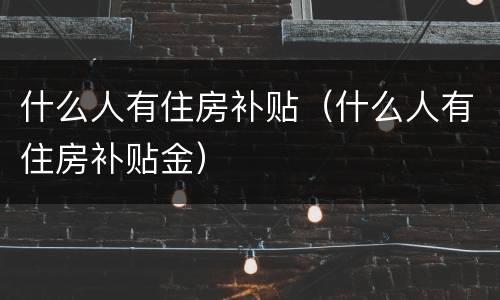 什么人有住房补贴（什么人有住房补贴金）