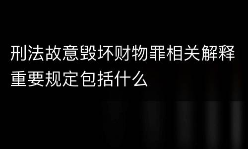 刑法故意毁坏财物罪相关解释重要规定包括什么