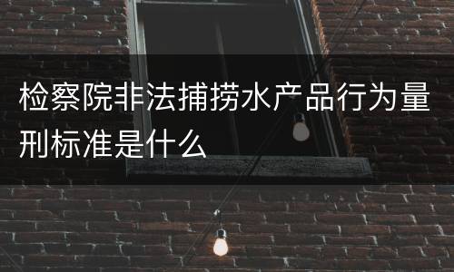 检察院非法捕捞水产品行为量刑标准是什么