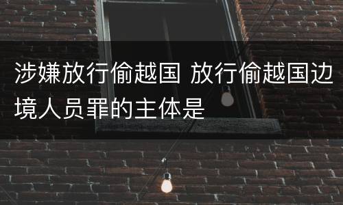 涉嫌放行偷越国 放行偷越国边境人员罪的主体是