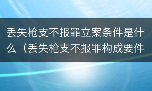 丢失枪支不报罪立案条件是什么（丢失枪支不报罪构成要件）