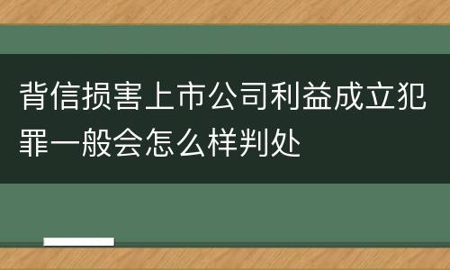 背信损害上市公司利益成立犯罪一般会怎么样判处